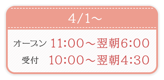 4/1〜 OPEN11:00〜翌朝6:00 受付10:00〜翌朝4:30